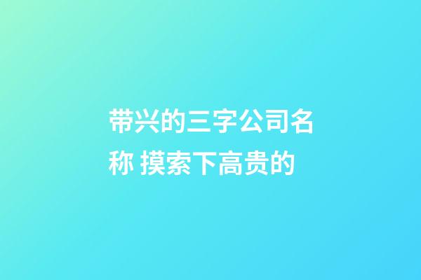 带兴的三字公司名称 摸索下高贵的-第1张-公司起名-玄机派